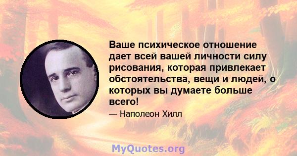 Ваше психическое отношение дает всей вашей личности силу рисования, которая привлекает обстоятельства, вещи и людей, о которых вы думаете больше всего!