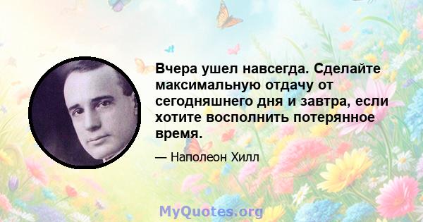 Вчера ушел навсегда. Сделайте максимальную отдачу от сегодняшнего дня и завтра, если хотите восполнить потерянное время.