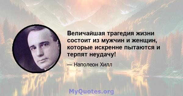 Величайшая трагедия жизни состоит из мужчин и женщин, которые искренне пытаются и терпят неудачу!