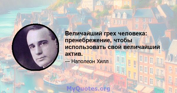 Величайший грех человека: пренебрежение, чтобы использовать свой величайший актив.