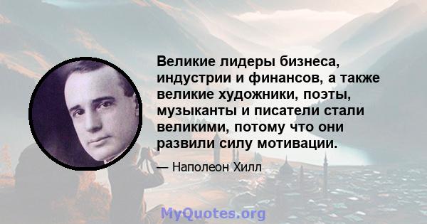 Великие лидеры бизнеса, индустрии и финансов, а также великие художники, поэты, музыканты и писатели стали великими, потому что они развили силу мотивации.