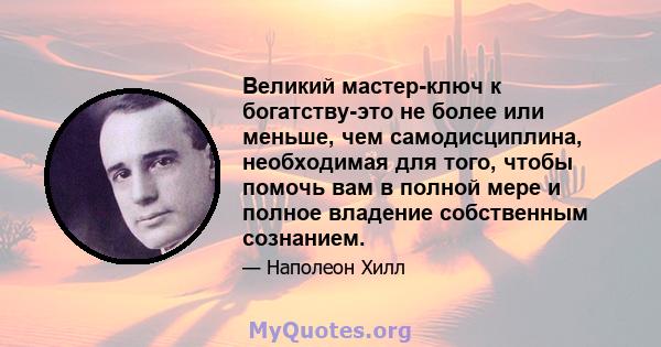 Великий мастер-ключ к богатству-это не более или меньше, чем самодисциплина, необходимая для того, чтобы помочь вам в полной мере и полное владение собственным сознанием.