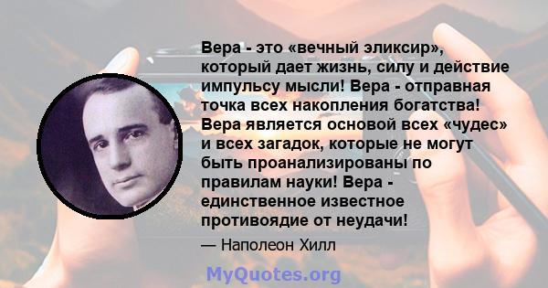 Вера - это «вечный эликсир», который дает жизнь, силу и действие импульсу мысли! Вера - отправная точка всех накопления богатства! Вера является основой всех «чудес» и всех загадок, которые не могут быть