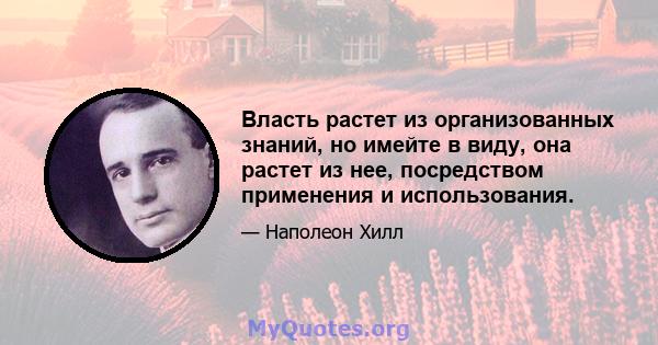 Власть растет из организованных знаний, но имейте в виду, она растет из нее, посредством применения и использования.