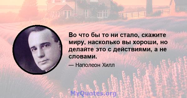 Во что бы то ни стало, скажите миру, насколько вы хороши, но делайте это с действиями, а не словами.