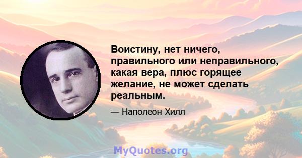 Воистину, нет ничего, правильного или неправильного, какая вера, плюс горящее желание, не может сделать реальным.