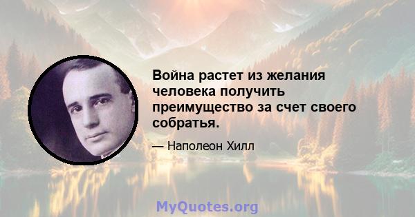 Война растет из желания человека получить преимущество за счет своего собратья.