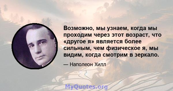 Возможно, мы узнаем, когда мы проходим через этот возраст, что «другое я» является более сильным, чем физическое я, мы видим, когда смотрим в зеркало.