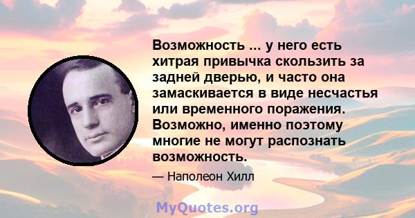 Возможность ... у него есть хитрая привычка скользить за задней дверью, и часто она замаскивается в виде несчастья или временного поражения. Возможно, именно поэтому многие не могут распознать возможность.