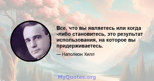 Все, что вы являетесь или когда -либо становитесь, это результат использования, на которое вы придерживаетесь.