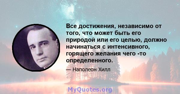 Все достижения, независимо от того, что может быть его природой или его целью, должно начинаться с интенсивного, горящего желания чего -то определенного.