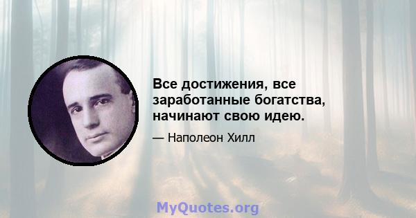 Все достижения, все заработанные богатства, начинают свою идею.