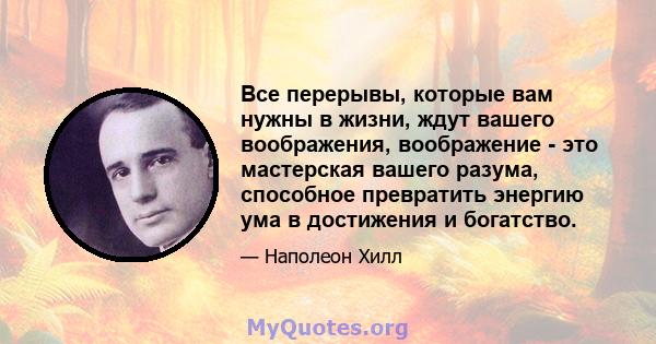 Все перерывы, которые вам нужны в жизни, ждут вашего воображения, воображение - это мастерская вашего разума, способное превратить энергию ума в достижения и богатство.