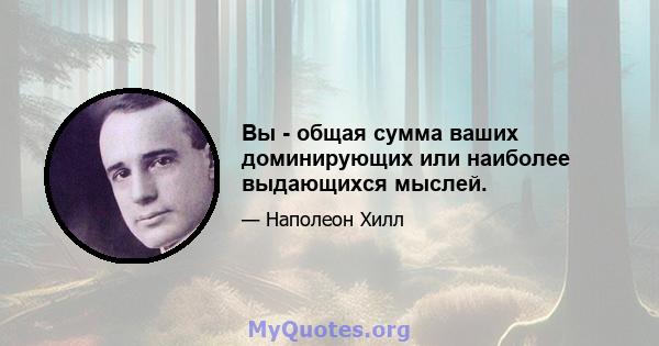 Вы - общая сумма ваших доминирующих или наиболее выдающихся мыслей.