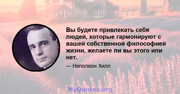 Вы будете привлекать себя людей, которые гармонируют с вашей собственной философией жизни, желаете ли вы этого или нет.