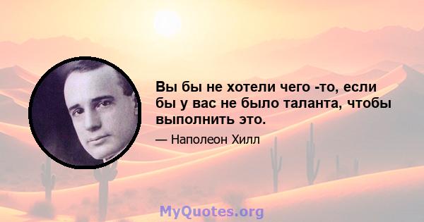 Вы бы не хотели чего -то, если бы у вас не было таланта, чтобы выполнить это.