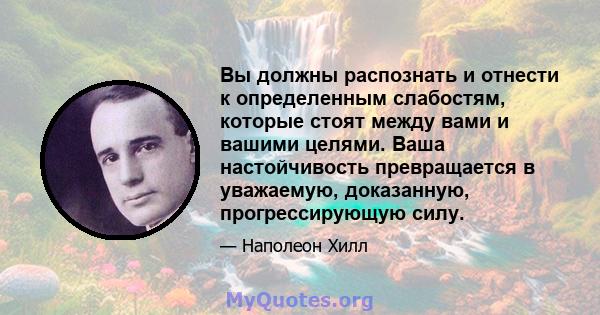 Вы должны распознать и отнести к определенным слабостям, которые стоят между вами и вашими целями. Ваша настойчивость превращается в уважаемую, доказанную, прогрессирующую силу.