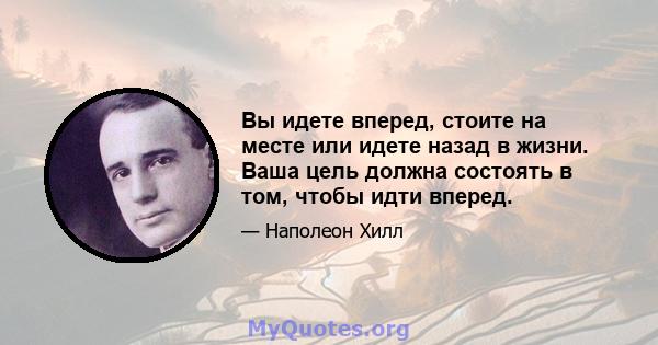 Вы идете вперед, стоите на месте или идете назад в жизни. Ваша цель должна состоять в том, чтобы идти вперед.