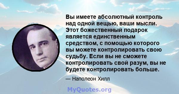 Вы имеете абсолютный контроль над одной вещью, ваши мысли. Этот божественный подарок является единственным средством, с помощью которого вы можете контролировать свою судьбу. Если вы не сможете контролировать свой