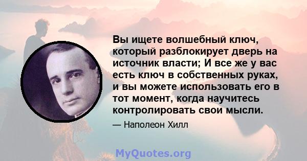 Вы ищете волшебный ключ, который разблокирует дверь на источник власти; И все же у вас есть ключ в собственных руках, и вы можете использовать его в тот момент, когда научитесь контролировать свои мысли.