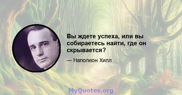 Вы ждете успеха, или вы собираетесь найти, где он скрывается?