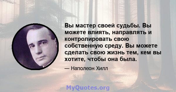 Вы мастер своей судьбы. Вы можете влиять, направлять и контролировать свою собственную среду. Вы можете сделать свою жизнь тем, кем вы хотите, чтобы она была.