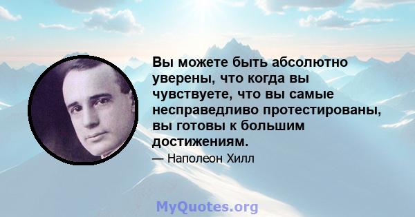 Вы можете быть абсолютно уверены, что когда вы чувствуете, что вы самые несправедливо протестированы, вы готовы к большим достижениям.