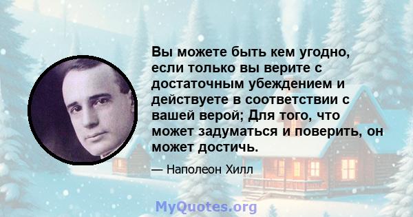 Вы можете быть кем угодно, если только вы верите с достаточным убеждением и действуете в соответствии с вашей верой; Для того, что может задуматься и поверить, он может достичь.