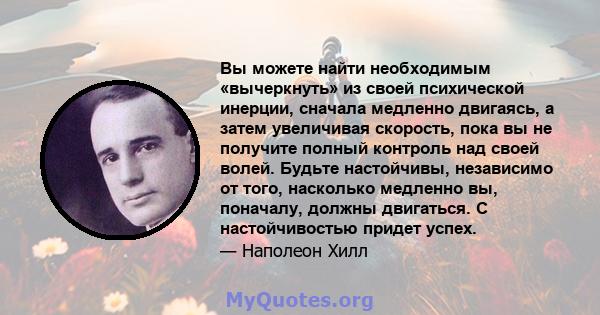 Вы можете найти необходимым «вычеркнуть» из своей психической инерции, сначала медленно двигаясь, а затем увеличивая скорость, пока вы не получите полный контроль над своей волей. Будьте настойчивы, независимо от того,