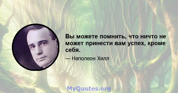 Вы можете помнить, что ничто не может принести вам успех, кроме себя.