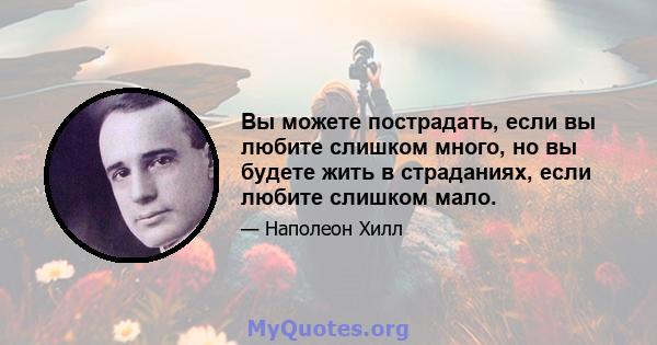 Вы можете пострадать, если вы любите слишком много, но вы будете жить в страданиях, если любите слишком мало.