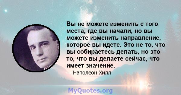 Вы не можете изменить с того места, где вы начали, но вы можете изменить направление, которое вы идете. Это не то, что вы собираетесь делать, но это то, что вы делаете сейчас, что имеет значение.