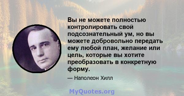 Вы не можете полностью контролировать свой подсознательный ум, но вы можете добровольно передать ему любой план, желание или цель, которые вы хотите преобразовать в конкретную форму.