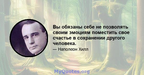 Вы обязаны себе не позволять своим эмоциям поместить свое счастье в сохранении другого человека.