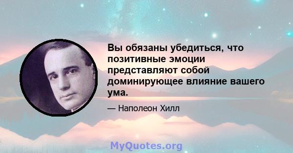 Вы обязаны убедиться, что позитивные эмоции представляют собой доминирующее влияние вашего ума.