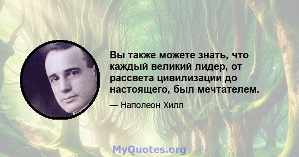 Вы также можете знать, что каждый великий лидер, от рассвета цивилизации до настоящего, был мечтателем.