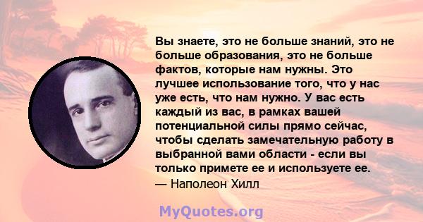 Вы знаете, это не больше знаний, это не больше образования, это не больше фактов, которые нам нужны. Это лучшее использование того, что у нас уже есть, что нам нужно. У вас есть каждый из вас, в рамках вашей