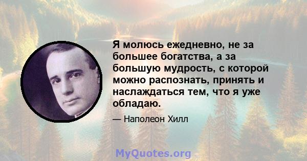 Я молюсь ежедневно, не за большее богатства, а за большую мудрость, с которой можно распознать, принять и наслаждаться тем, что я уже обладаю.