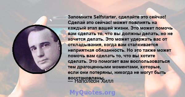 Запомните Selfstarter, сделайте это сейчас! Сделай это сейчас! может повлиять на каждый этап вашей жизни. Это может помочь вам сделать то, что вы должны делать, но не хочется делать. Это может удержать вас от