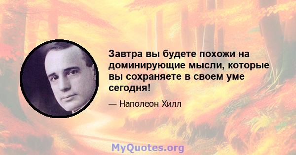 Завтра вы будете похожи на доминирующие мысли, которые вы сохраняете в своем уме сегодня!