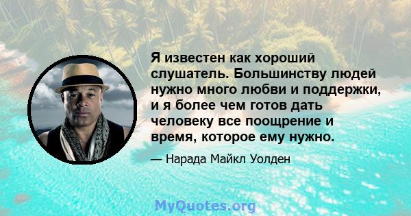 Я известен как хороший слушатель. Большинству людей нужно много любви и поддержки, и я более чем готов дать человеку все поощрение и время, которое ему нужно.