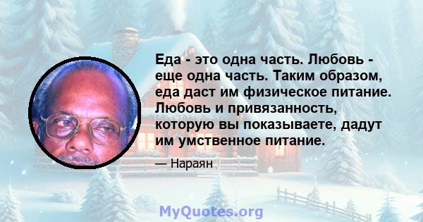 Еда - это одна часть. Любовь - еще одна часть. Таким образом, еда даст им физическое питание. Любовь и привязанность, которую вы показываете, дадут им умственное питание.