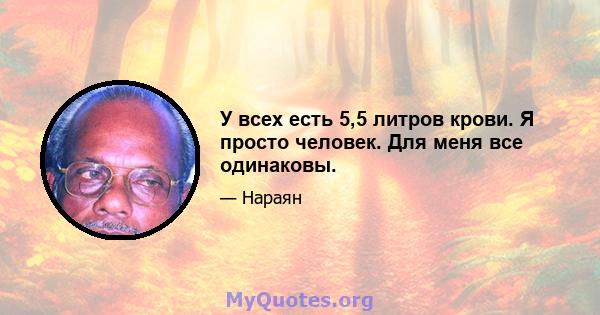 У всех есть 5,5 литров крови. Я просто человек. Для меня все одинаковы.