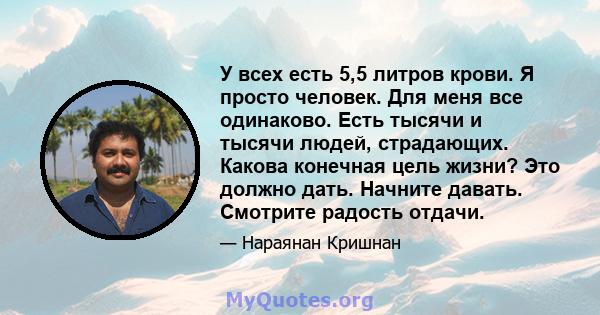 У всех есть 5,5 литров крови. Я просто человек. Для меня все одинаково. Есть тысячи и тысячи людей, страдающих. Какова конечная цель жизни? Это должно дать. Начните давать. Смотрите радость отдачи.