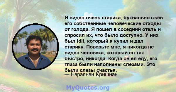 Я видел очень старика, буквально съев его собственные человеческие отходы от голода. Я пошел в соседний отель и спросил их, что было доступно. У них был Idli, который я купил и дал старику. Поверьте мне, я никогда не