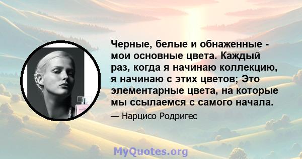 Черные, белые и обнаженные - мои основные цвета. Каждый раз, когда я начинаю коллекцию, я начинаю с этих цветов; Это элементарные цвета, на которые мы ссылаемся с самого начала.