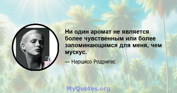 Ни один аромат не является более чувственным или более запоминающимся для меня, чем мускус.