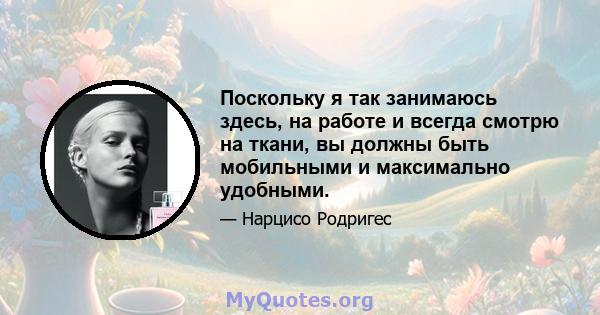 Поскольку я так занимаюсь здесь, на работе и всегда смотрю на ткани, вы должны быть мобильными и максимально удобными.