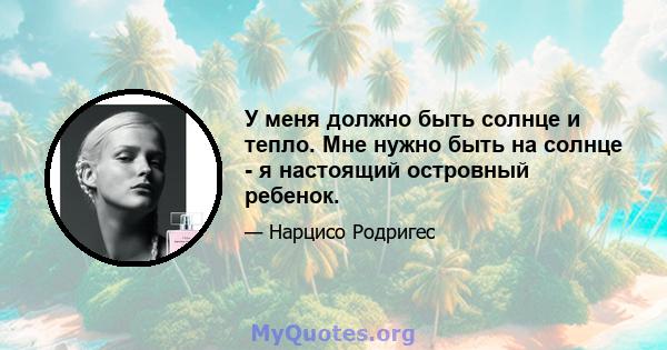 У меня должно быть солнце и тепло. Мне нужно быть на солнце - я настоящий островный ребенок.