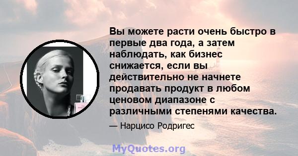 Вы можете расти очень быстро в первые два года, а затем наблюдать, как бизнес снижается, если вы действительно не начнете продавать продукт в любом ценовом диапазоне с различными степенями качества.